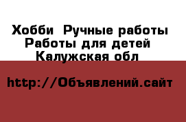 Хобби. Ручные работы Работы для детей. Калужская обл.